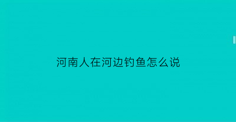 河南人在河边钓鱼怎么说(河南哪里钓鱼资源好)