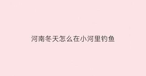 河南冬天怎么在小河里钓鱼(河南冬天怎么在小河里钓鱼呢)