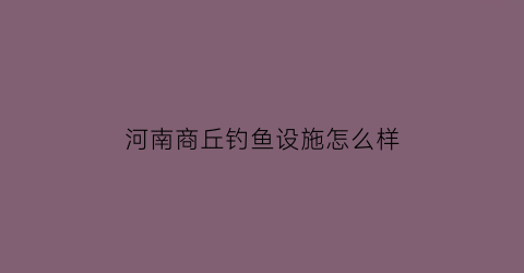 河南商丘钓鱼设施怎么样