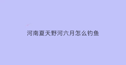 “河南夏天野河六月怎么钓鱼(河南六月下雪了吗)