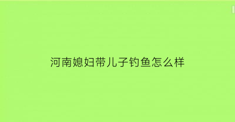 河南媳妇带儿子钓鱼怎么样