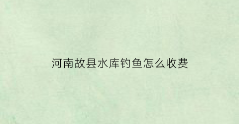 河南故县水库钓鱼怎么收费(故县水库下游什么河)