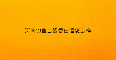 河南钓鱼台酱香白酒怎么样(钓鱼台酱香酒零售价格)