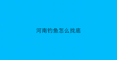 “河南钓鱼怎么找底(河南钓鱼高手)