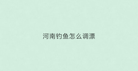 河南钓鱼怎么调漂(游钓河南)