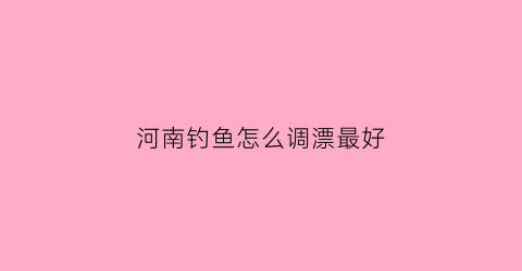 河南钓鱼怎么调漂最好(河南钓鱼好去处)