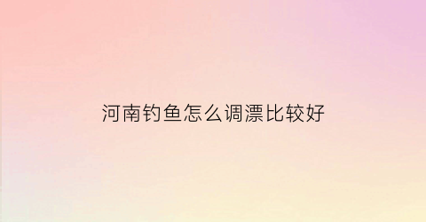 河南钓鱼怎么调漂比较好(河南钓鱼吧百度贴吧)