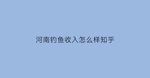 河南钓鱼收入怎么样知乎(河南钓鱼圣地)