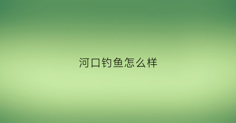 河口钓鱼怎么样(河口钓鱼怎么样最好钓)