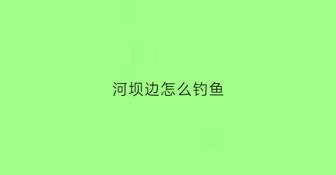 河坝边怎么钓鱼(河坝边怎么钓鱼视频)