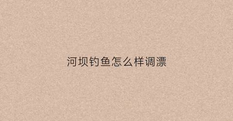 河坝钓鱼怎么样调漂(河坝钓鱼用什么鱼饵)