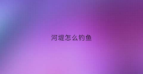 河堤怎么钓鱼