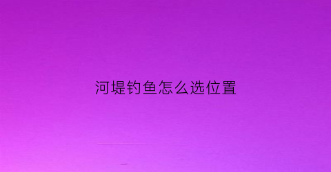 河堤钓鱼怎么选位置