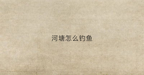 河塘怎么钓鱼(河塘怎么钓鱼最好)