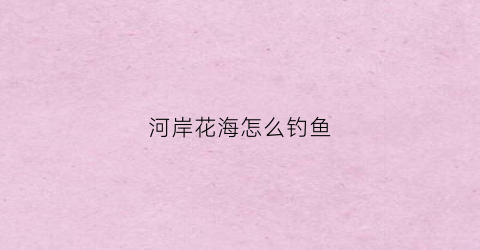 河岸花海怎么钓鱼(河岸花境)