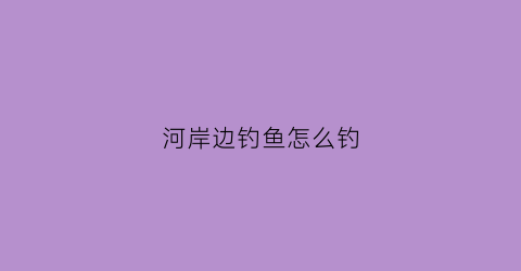 河岸边钓鱼怎么钓(河边钓鱼怎么选钓位)