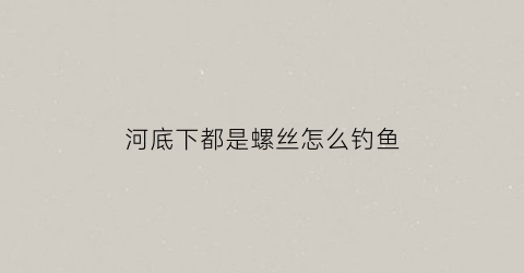 河底下都是螺丝怎么钓鱼(河里面的螺丝怎样能捞起来)