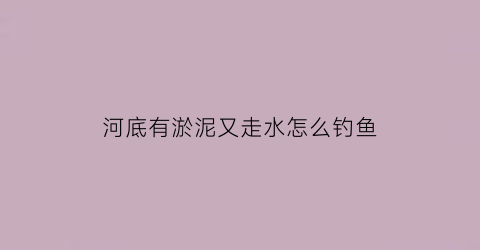 “河底有淤泥又走水怎么钓鱼(河里有淤泥怎么钓鱼)