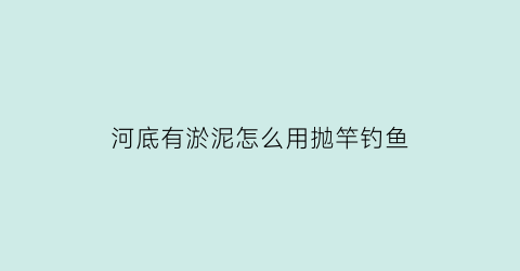 河底有淤泥怎么用抛竿钓鱼(河底淤泥怎么处理)