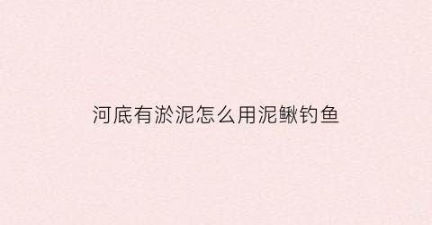 河底有淤泥怎么用泥鳅钓鱼(河里泥鳅怎么钓用什么钓)