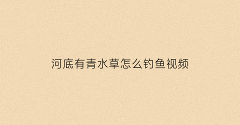 河底有青水草怎么钓鱼视频(河底水草多怎么钓底)