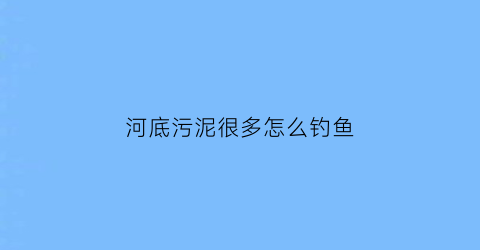 河底污泥很多怎么钓鱼