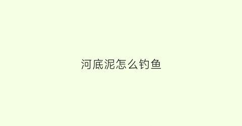 河底泥怎么钓鱼(河底的泥叫什么泥)