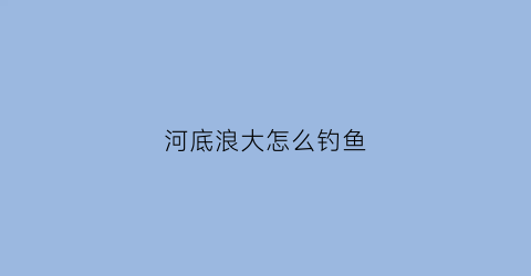 河底浪大怎么钓鱼(河面风浪大怎么钓鱼)
