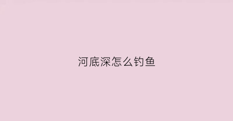 河底深怎么钓鱼(河里钓底有几种钓法)