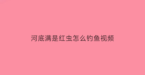 “河底满是红虫怎么钓鱼视频(河里的红虫捕捞算违法吗)