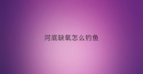 “河底缺氧怎么钓鱼(河底缺氧怎么钓鱼呢)