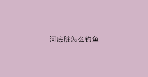 河底脏怎么钓鱼(河底脏怎么钓鱼视频)