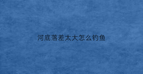 河底落差太大怎么钓鱼