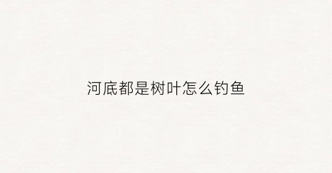 河底都是树叶怎么钓鱼(河底都是树叶怎么钓鱼呢)