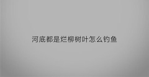 河底都是烂柳树叶怎么钓鱼(河边枯柳树下)