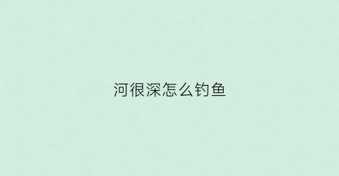 河很深怎么钓鱼(河水很深怎么钓鱼)