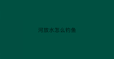 河放水怎么钓鱼(大河放水怎么钓鱼)