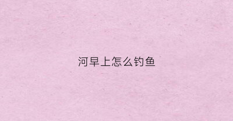 河早上怎么钓鱼(早晨钓鱼在河东岸还是西岸)