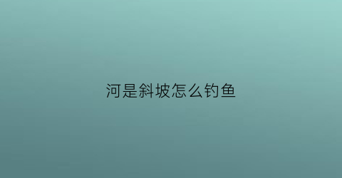 河是斜坡怎么钓鱼(斜坡钓鱼钓深还是浅)