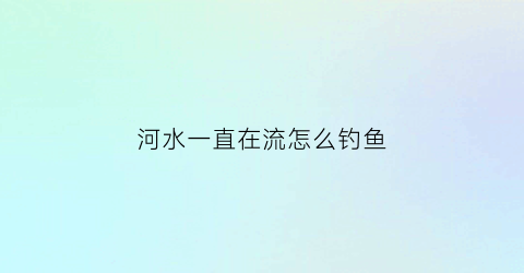 河水一直在流怎么钓鱼