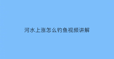 河水上涨怎么钓鱼视频讲解(河里面涨水了钓鱼怎么才好钓)