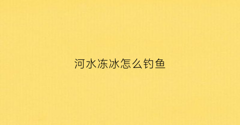 河水冻冰怎么钓鱼(河里刚冻冰在哪钓鱼)