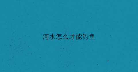 河水怎么才能钓鱼(河水怎么才能钓鱼呢)