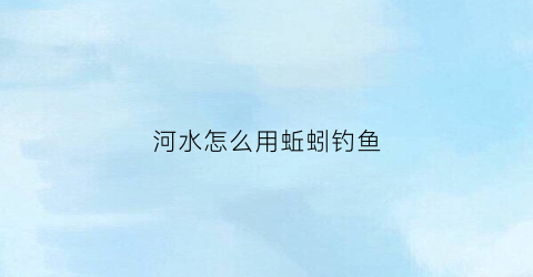 河水怎么用蚯蚓钓鱼(河水怎么用蚯蚓钓鱼的)