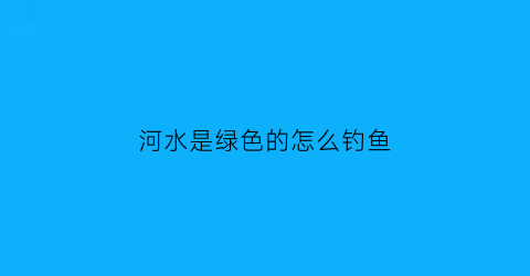 河水是绿色的怎么钓鱼(河水发绿能钓到鱼吗)