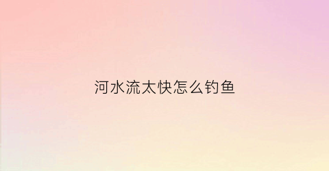 河水流太快怎么钓鱼(水流很快的河里适合钓鱼吗)