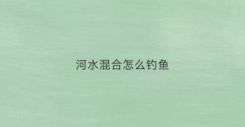 河水混合怎么钓鱼(河水混浊如何钓鲫鱼)