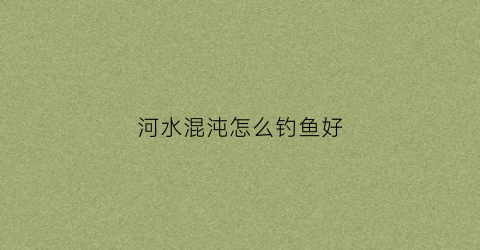 河水混沌怎么钓鱼好(混沌蘸水怎么做)