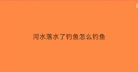 河水落水了钓鱼怎么钓鱼(大河落水了好钓鱼吗)
