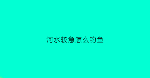 河水较急怎么钓鱼(在水流比较急的河流怎么钓鱼)